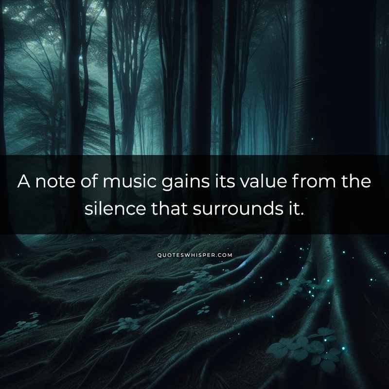 A note of music gains its value from the silence that surrounds it.