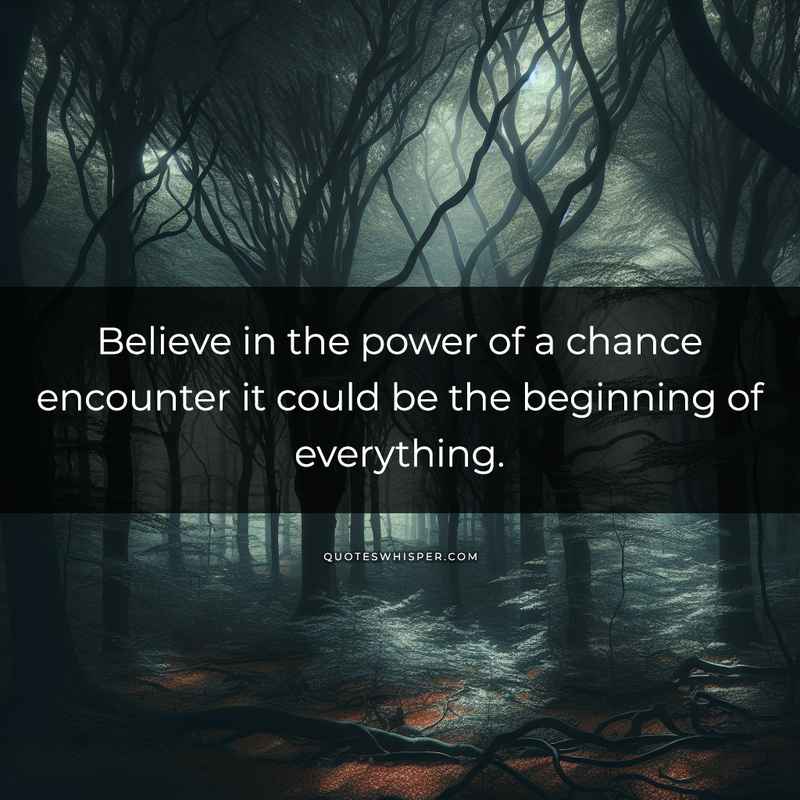 Believe in the power of a chance encounter it could be the beginning of everything.