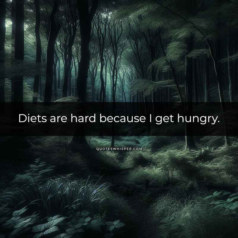 Diets are hard because I get hungry.