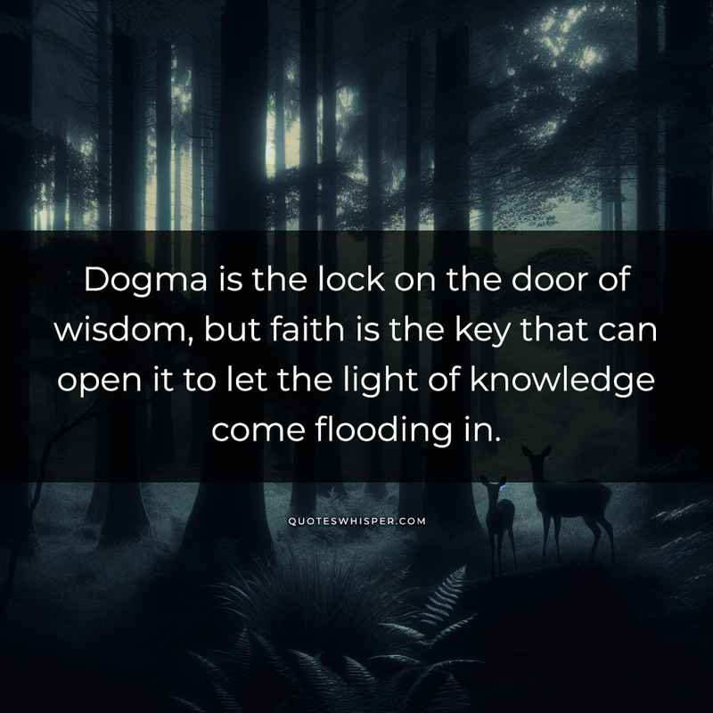 Dogma is the lock on the door of wisdom, but faith is the key that can open it to let the light of knowledge come flooding in.