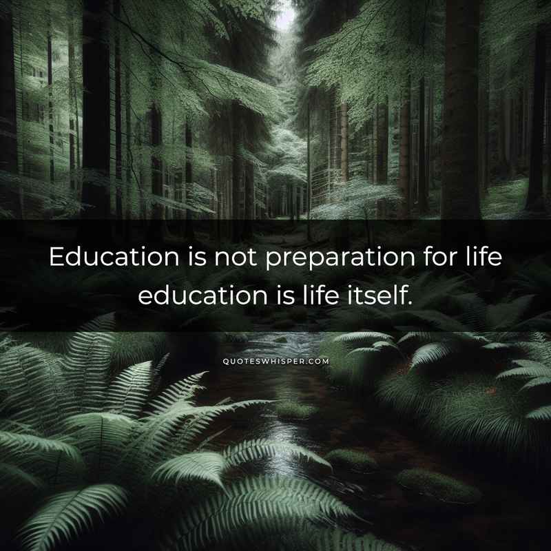Education is not preparation for life education is life itself.