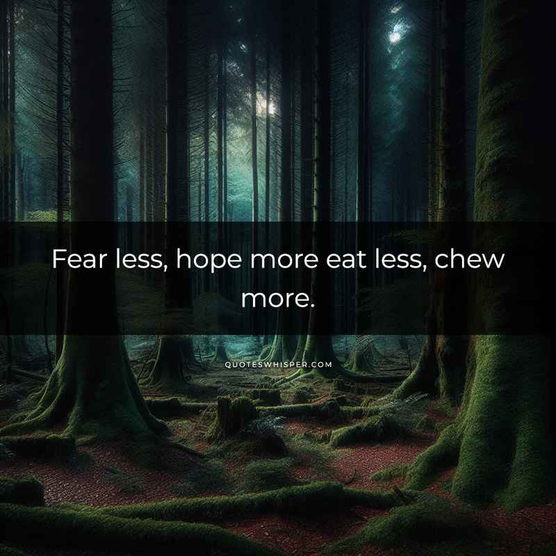 Fear less, hope more eat less, chew more.