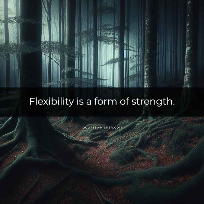 Flexibility is a form of strength.