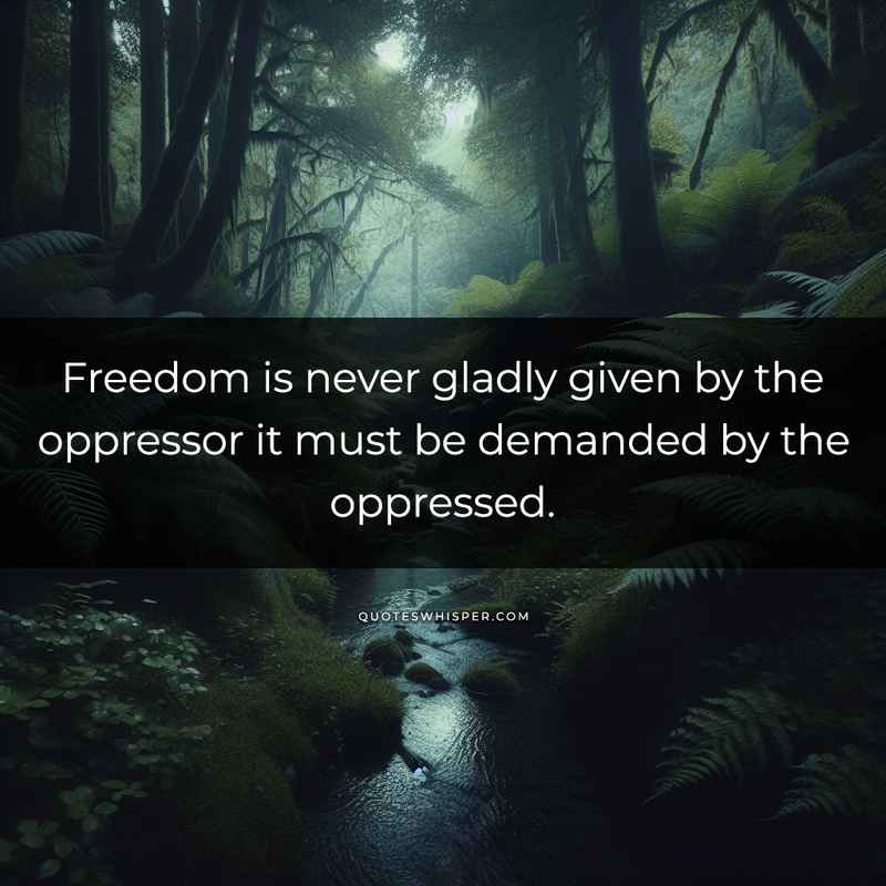Freedom is never gladly given by the oppressor it must be demanded by the oppressed.