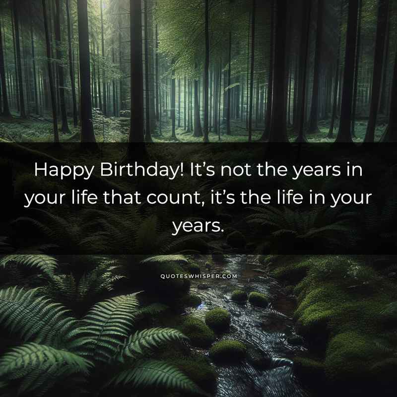 Happy Birthday! It’s not the years in your life that count, it’s the life in your years.