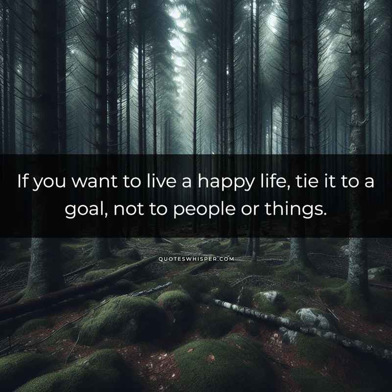 If you want to live a happy life, tie it to a goal, not to people or things.