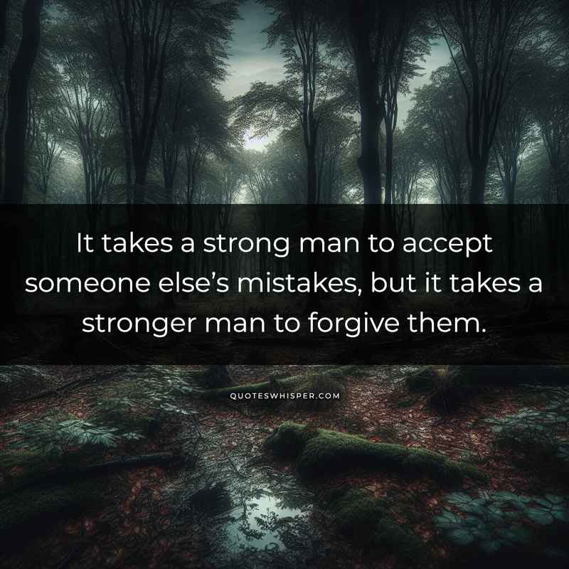 It takes a strong man to accept someone else’s mistakes, but it takes a stronger man to forgive them.