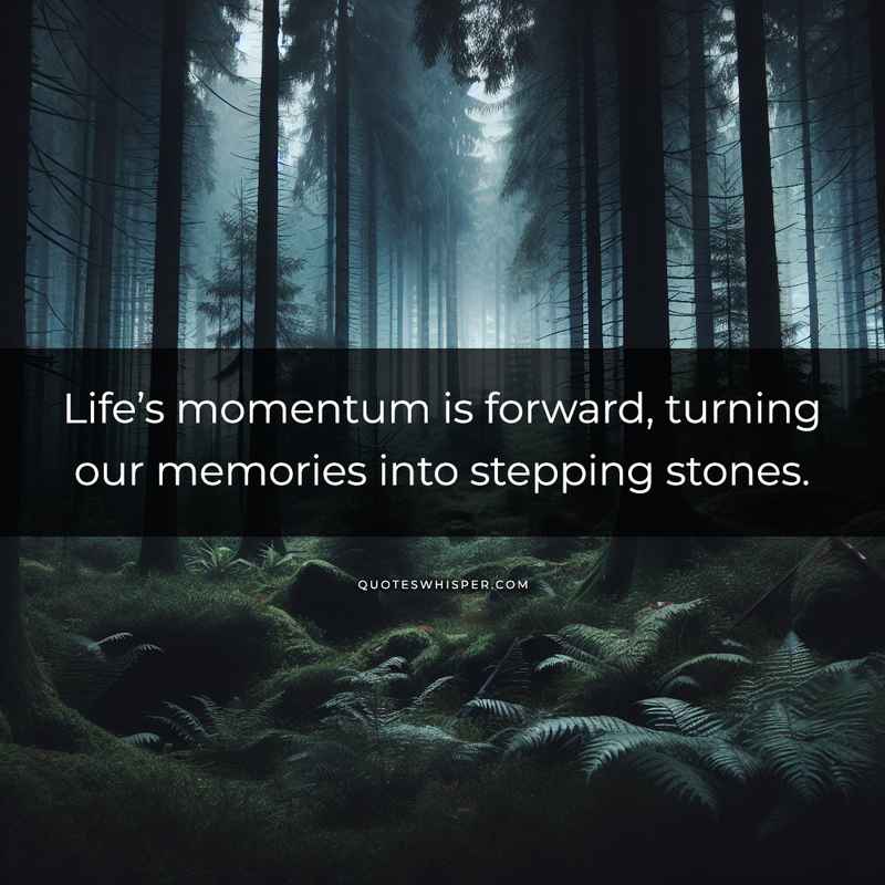 Life’s momentum is forward, turning our memories into stepping stones.