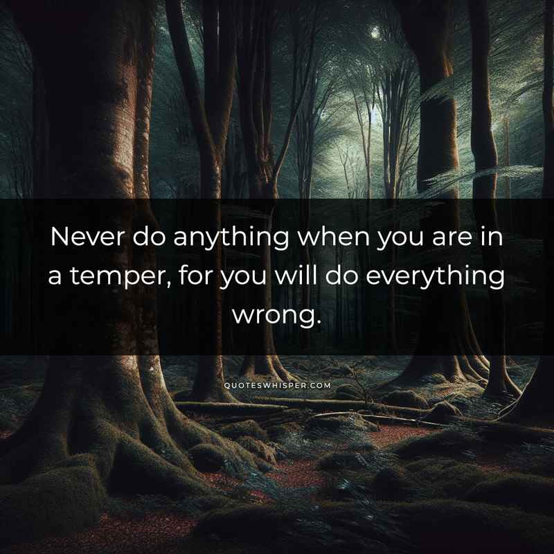 Never do anything when you are in a temper, for you will do everything wrong.
