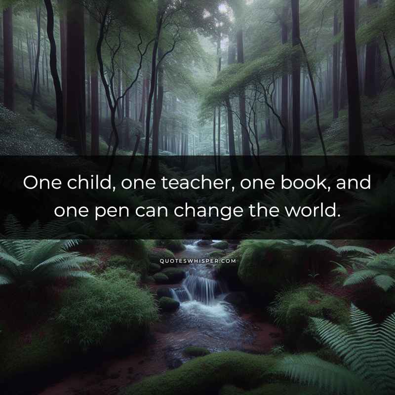 One child, one teacher, one book, and one pen can change the world.