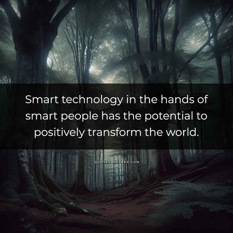 Smart technology in the hands of smart people has the potential to positively transform the world.