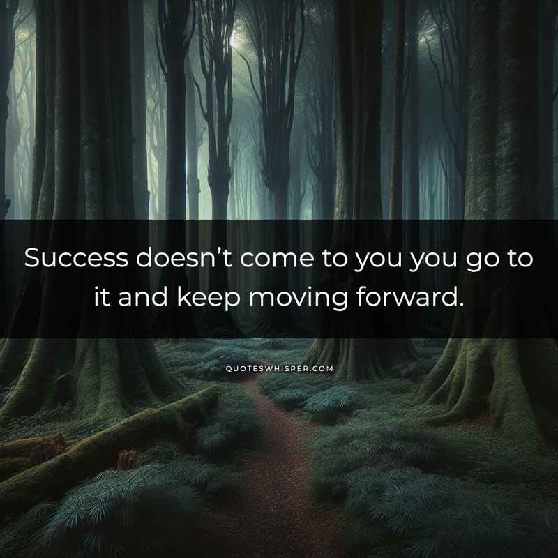 Success doesn’t come to you you go to it and keep moving forward.
