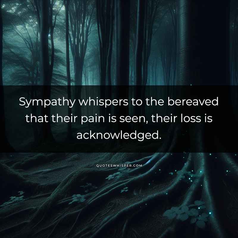 Sympathy whispers to the bereaved that their pain is seen, their loss is acknowledged.