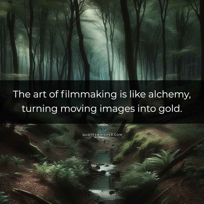 The art of filmmaking is like alchemy, turning moving images into gold.