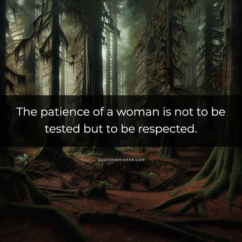 The patience of a woman is not to be tested but to be respected.
