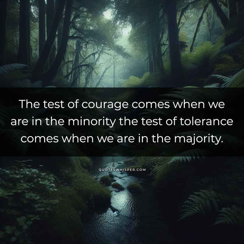 The test of courage comes when we are in the minority the test of tolerance comes when we are in the majority.