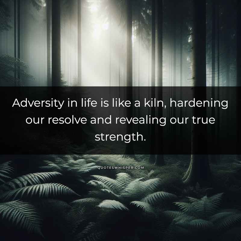 Adversity in life is like a kiln, hardening our resolve and revealing our true strength.
