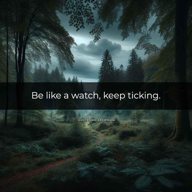 Be like a watch, keep ticking.