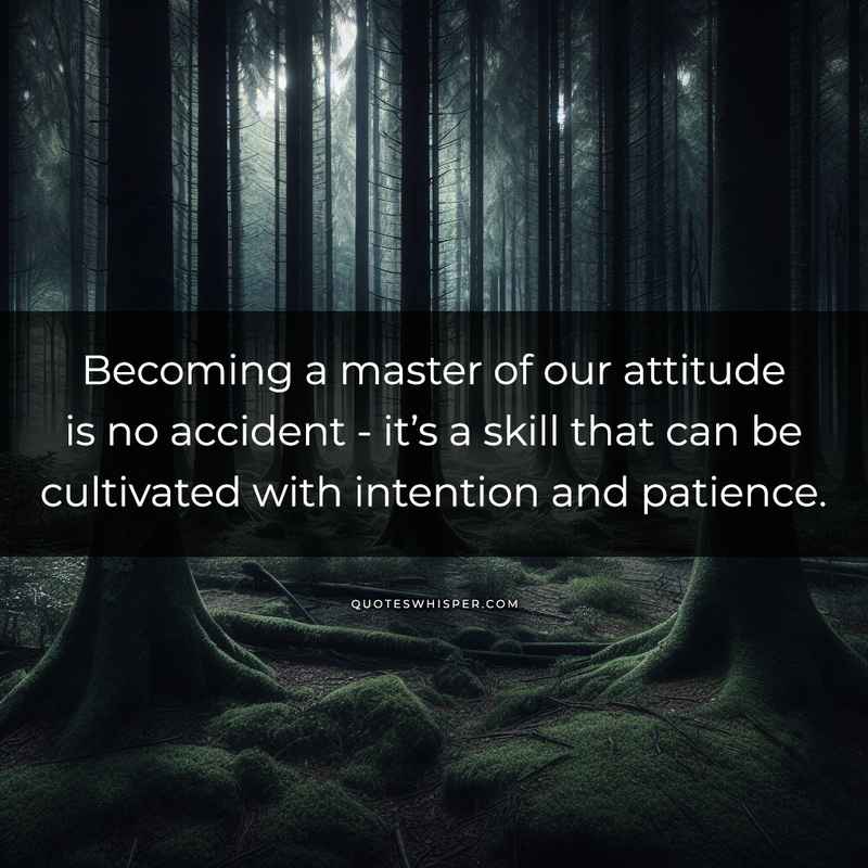 Becoming a master of our attitude is no accident - it’s a skill that can be cultivated with intention and patience.