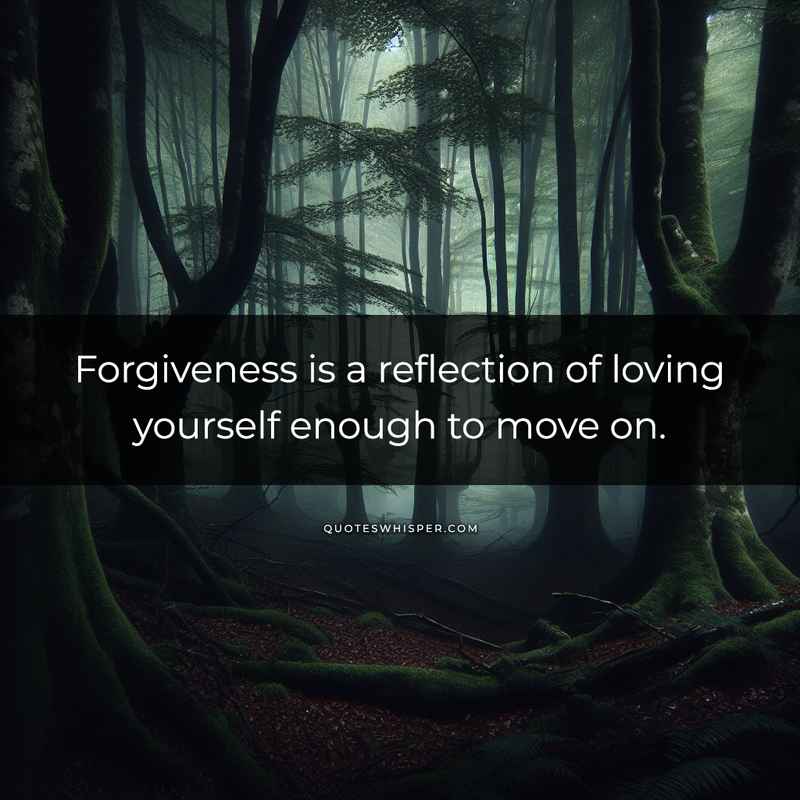 Forgiveness is a reflection of loving yourself enough to move on.