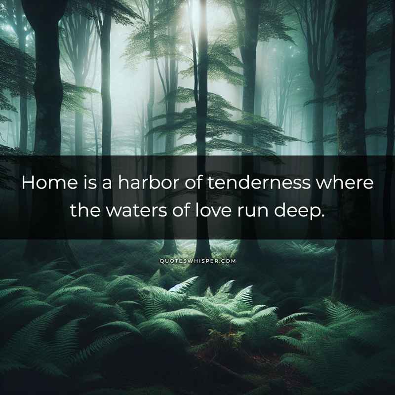 Home is a harbor of tenderness where the waters of love run deep.