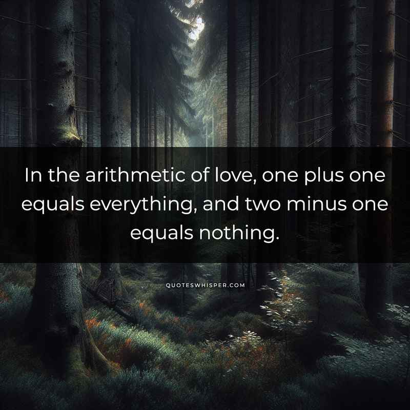 In the arithmetic of love, one plus one equals everything, and two minus one equals nothing.