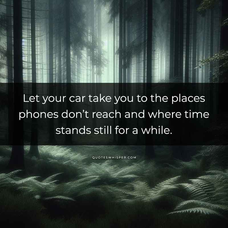 Let your car take you to the places phones don’t reach and where time stands still for a while.
