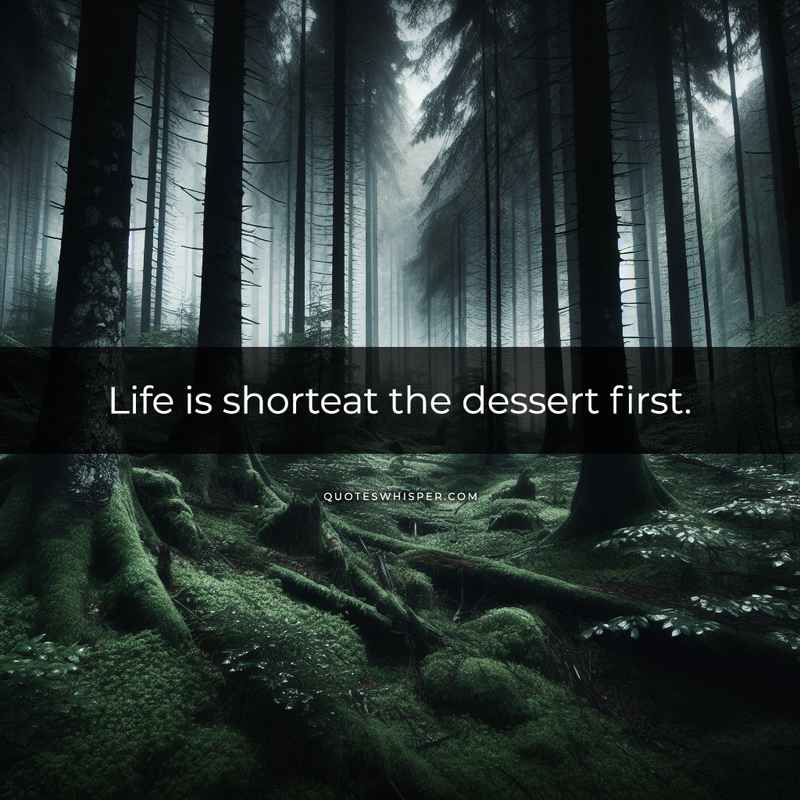 Life is shorteat the dessert first.