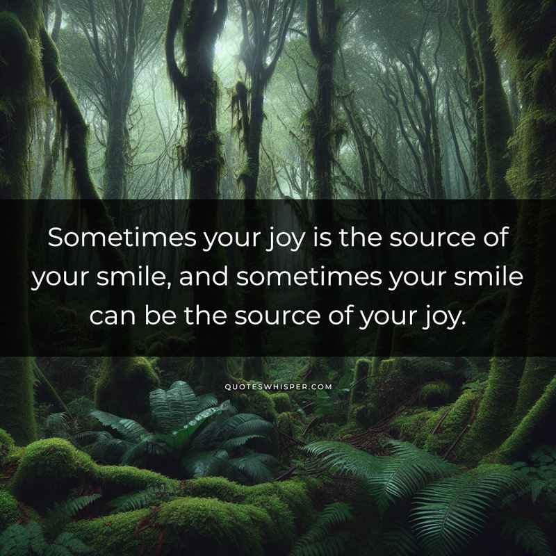 Sometimes your joy is the source of your smile, and sometimes your smile can be the source of your joy.