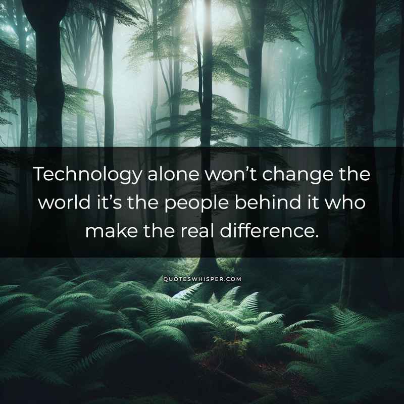 Technology alone won’t change the world it’s the people behind it who make the real difference.