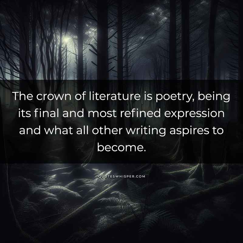 The crown of literature is poetry, being its final and most refined expression and what all other writing aspires to become.