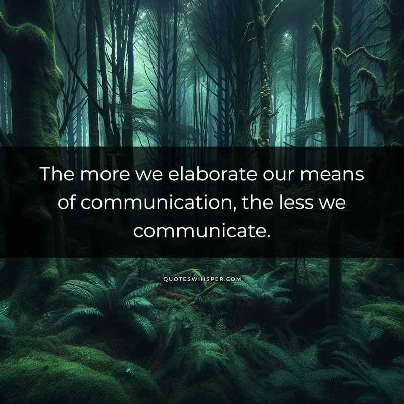 The more we elaborate our means of communication, the less we communicate.