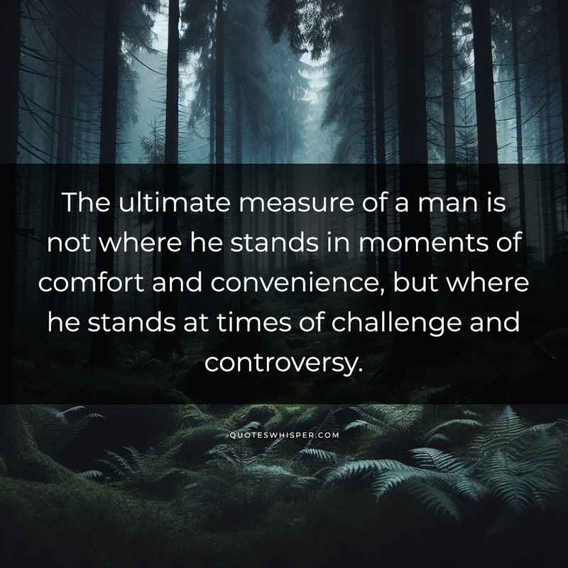 The ultimate measure of a man is not where he stands in moments of comfort and convenience, but where he stands at times of challenge and controversy.