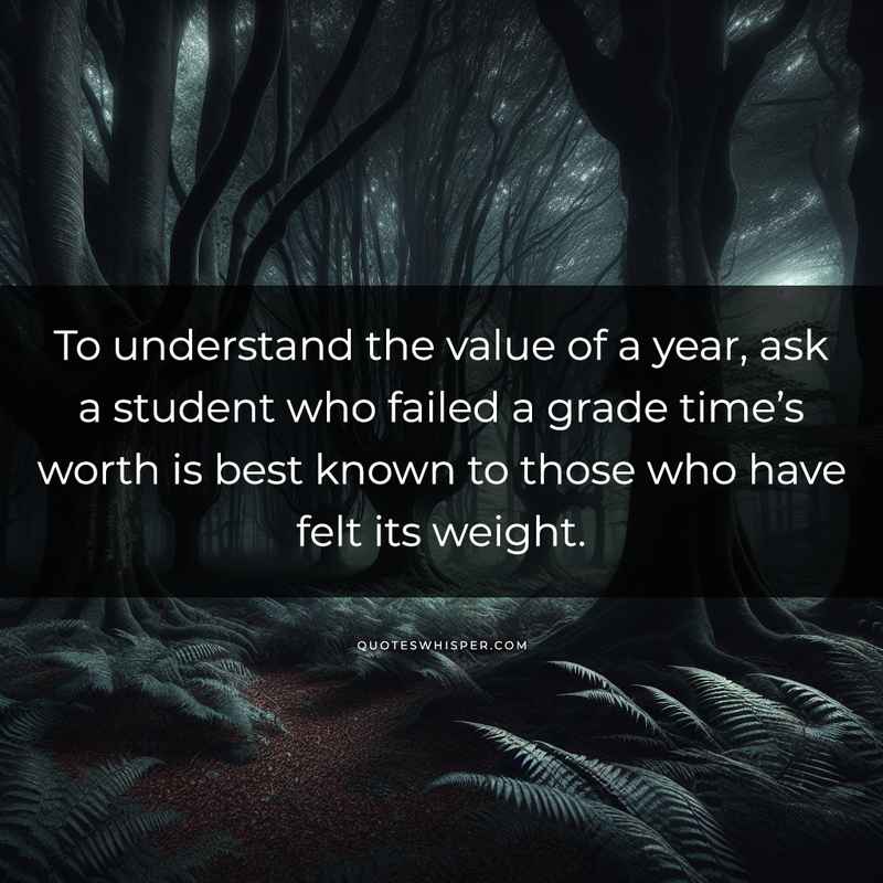 To understand the value of a year, ask a student who failed a grade time’s worth is best known to those who have felt its weight.
