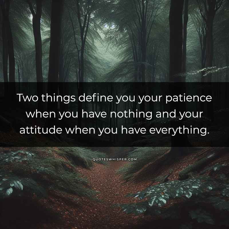 Two things define you your patience when you have nothing and your attitude when you have everything.