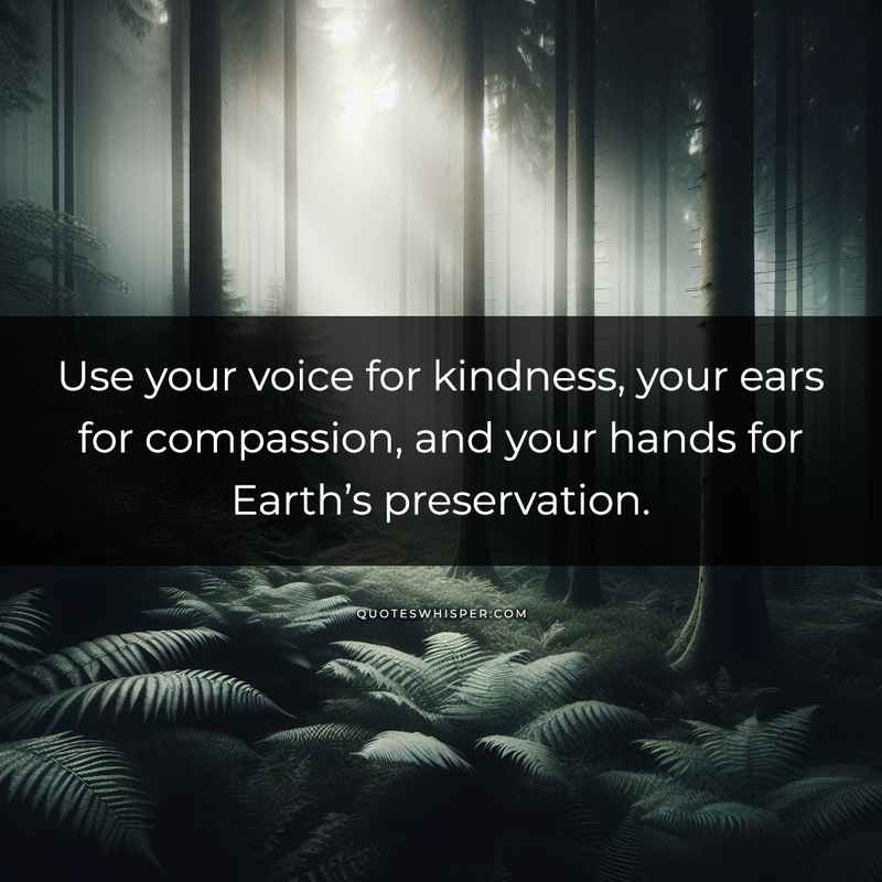 Use your voice for kindness, your ears for compassion, and your hands for Earth’s preservation.