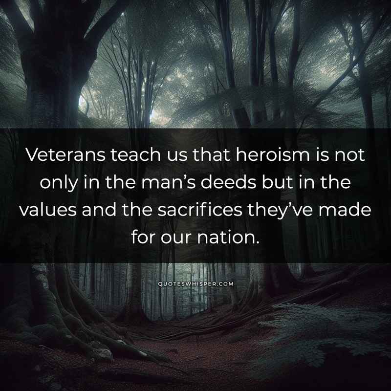 Veterans teach us that heroism is not only in the man’s deeds but in the values and the sacrifices they’ve made for our nation.