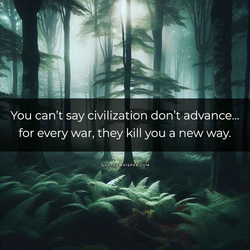 You can’t say civilization don’t advance... for every war, they kill you a new way.