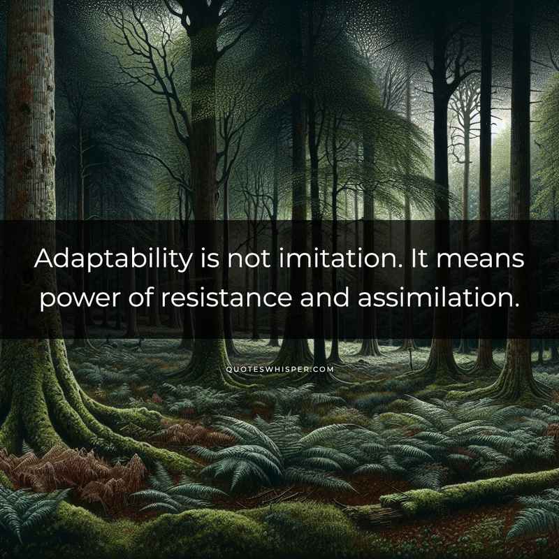 Adaptability is not imitation. It means power of resistance and assimilation.