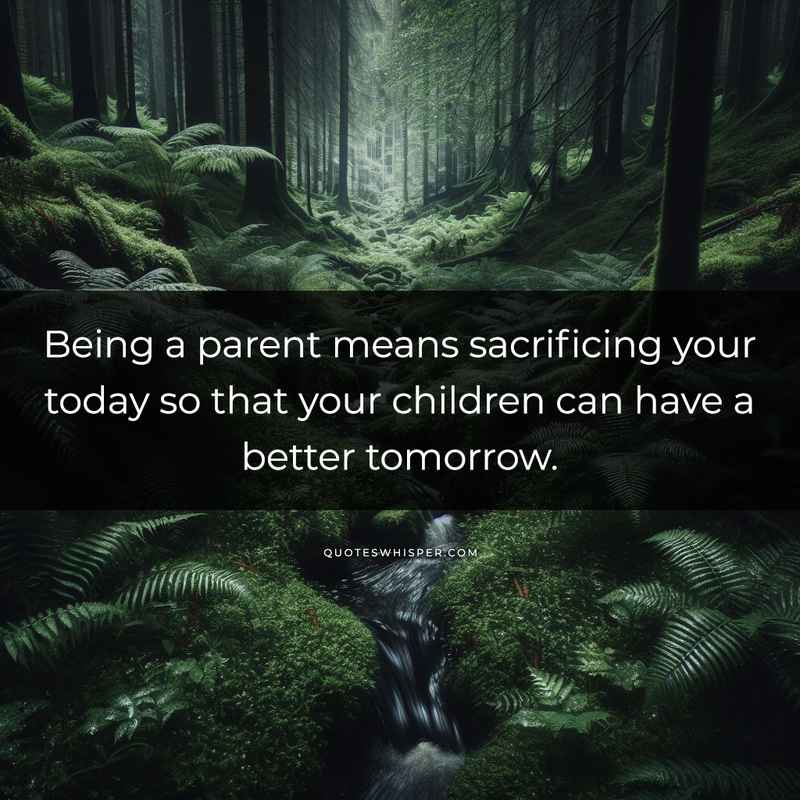 Being a parent means sacrificing your today so that your children can have a better tomorrow.