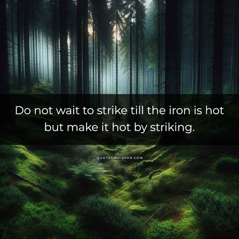 Do not wait to strike till the iron is hot but make it hot by striking.