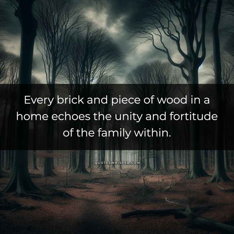 Every brick and piece of wood in a home echoes the unity and fortitude of the family within.