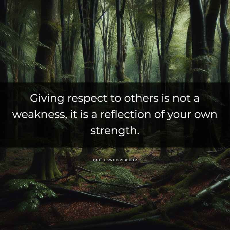Giving respect to others is not a weakness, it is a reflection of your own strength.