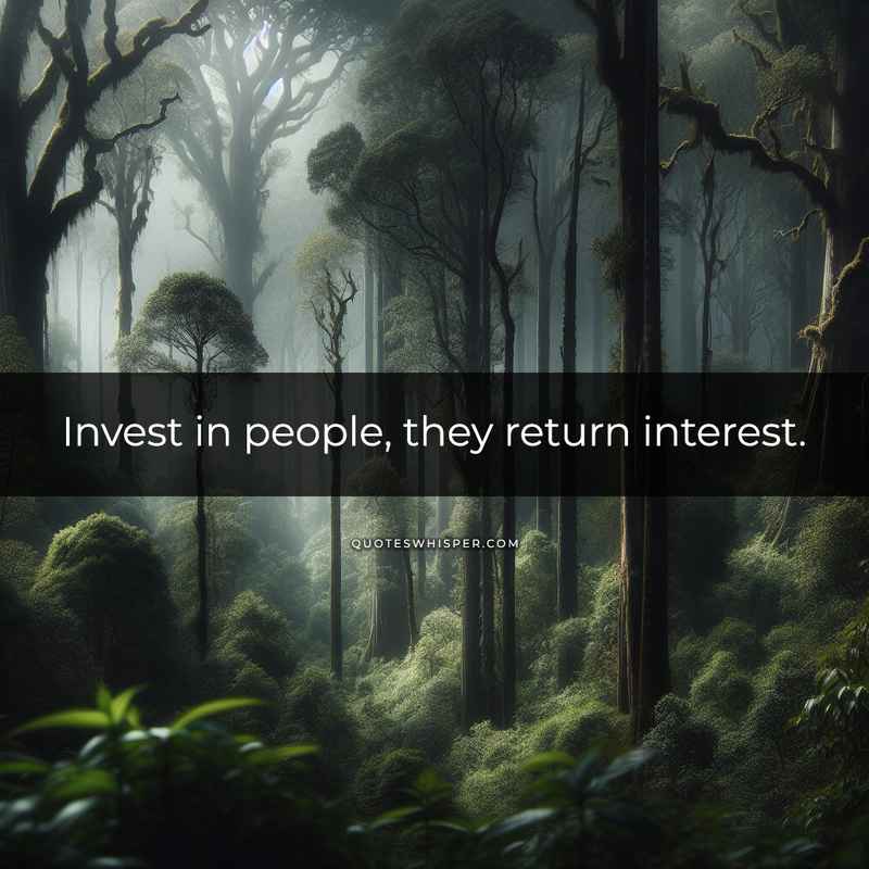 Invest in people, they return interest.