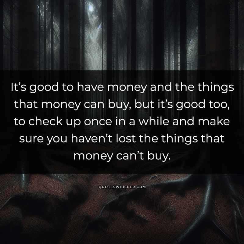 It’s good to have money and the things that money can buy, but it’s good too, to check up once in a while and make sure you haven’t lost the things that money can’t buy.