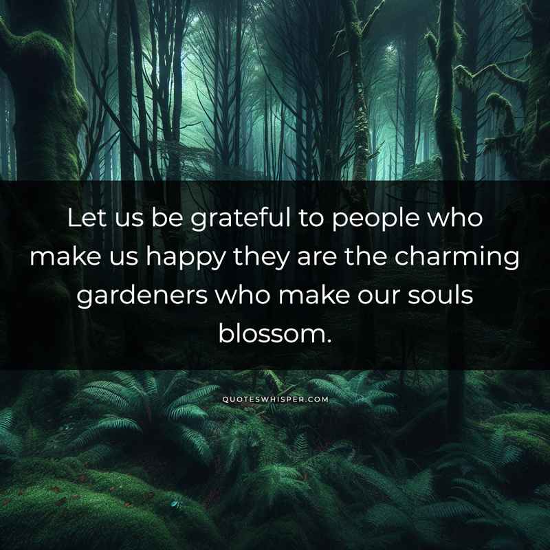 Let us be grateful to people who make us happy they are the charming gardeners who make our souls blossom.