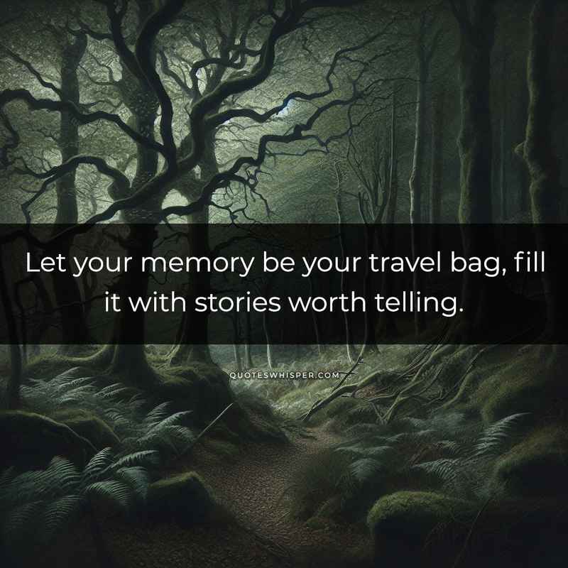 Let your memory be your travel bag, fill it with stories worth telling.