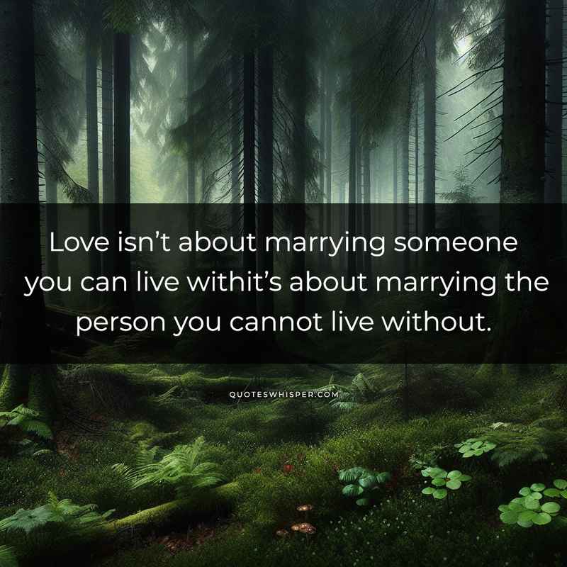 Love isn’t about marrying someone you can live withit’s about marrying the person you cannot live without.