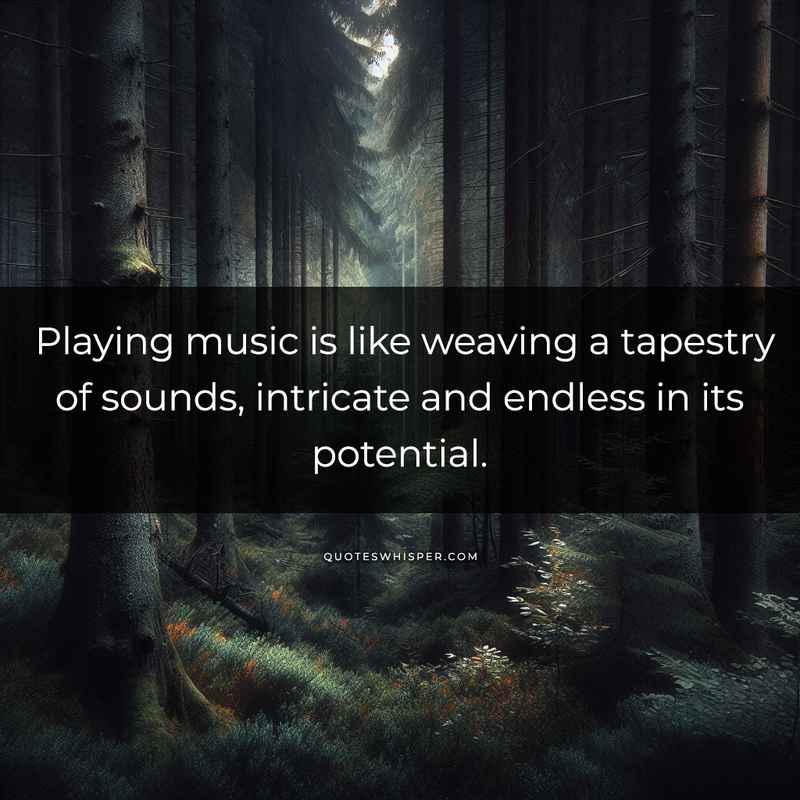 Playing music is like weaving a tapestry of sounds, intricate and endless in its potential.