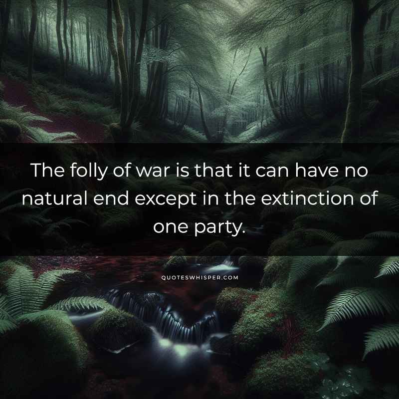 The folly of war is that it can have no natural end except in the extinction of one party.